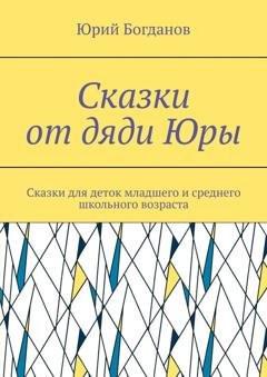 Обложка книги «Сказки от дяди Юры. Сказки для деток младшего и среднего школьного возраста» — Юрий Богданов