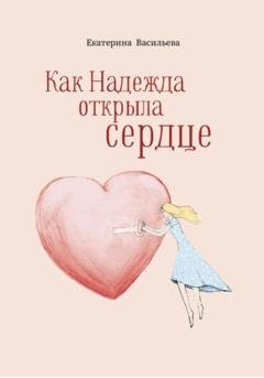 Обложка книги «Как Надежда открыла сердце» — Екатерина Игоревна Васильева