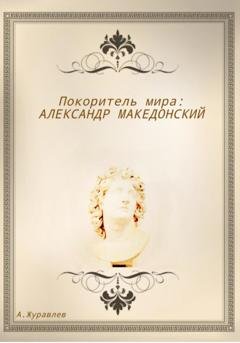 Обложка книги «Покоритель мира: Александр Македонский» — Андрей Журавлев