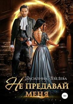 Обложка книги «Не предавай меня» — Василина Александровна Лебедева