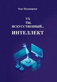 Обложка книги «Ух ты, искусственный… интеллект!» — Олег Паламарчук