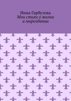 Обложка книги «Мои стихи о жизни и мироздании» — Инна Гарбузова