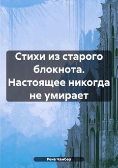 Обложка книги «Стихи из старого блокнота. Настоящее никогда не умирает» — Рене Чамбер