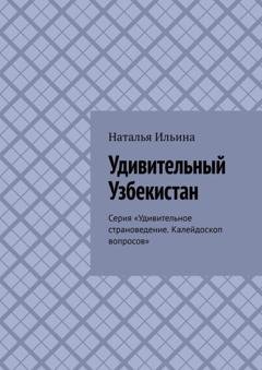 Обложка книги «Удивительный Узбекистан. Серия «Удивительное страноведение. Калейдоскоп вопросов»» — Наталья Ильина