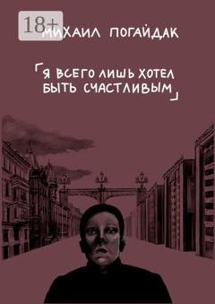 Обложка книги «Я всего лишь хотел быть счастливым. Сборник» — Михаил Погайдак