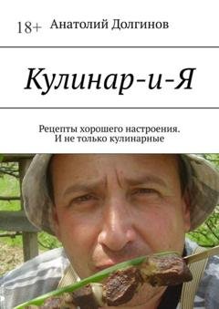 Обложка книги «Кулинар-и-Я. Рецепты хорошего настроения. И не только кулинарные» — Анатолий Долгинов