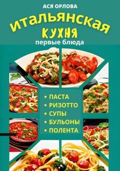 Обложка книги «Итальянская кухня: первые блюда. Паста, ризотто, супы, бульоны и полента» — Ася Орлова