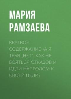 Обложка книги «Краткое содержание «А я тебя „нет“. Как не бояться отказов и идти напролом к своей цели»» — Мария Рамзаева