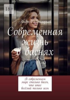 Обложка книги «Современная жизнь в баснях. В современном мире столько басен, что итог весёлый только ясен» — Андрей Викторович Григорьев