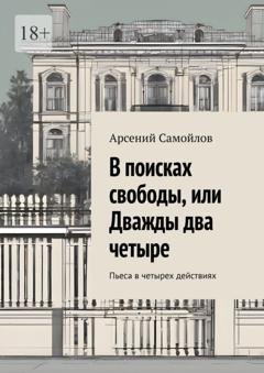 Обложка книги «В поисках свободы, или Дважды два четыре. Пьеса в четырех действиях» — Арсений Самойлов