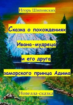 Обложка книги «Сказка о похождениях Ивана мудреца и его друга заморского принца Адима» — Игорь Дасиевич Шиповских
