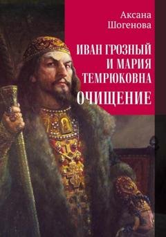 Обложка книги «Иван Грозный и Мария Темрюковна. Очищение» — Аксана Азреталиевна Шогенова