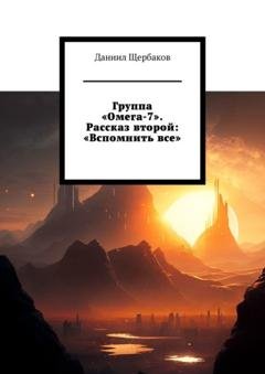 Обложка книги «Группа «Омега-7». Рассказ второй: «Вспомнить все»» — Даниил Щербаков
