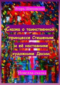 Обложка книги «Сказка о таинственной принцессе Стешеньке и её наставнике художнике Дасии» — Игорь Дасиевич Шиповских