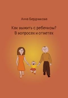 Обложка книги «Как выжить с ребенком? В вопросах и ответах» — Анна Геннадьевна Бердникова