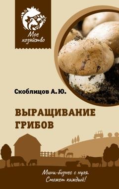 Обложка книги «Выращивание грибов. Мини-бизнес с нуля» — Алексей Скоблицов