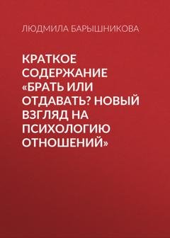 Обложка книги «Краткое содержание «Брать или отдавать? Новый взгляд на психологию отношений»» — Людмила Барышникова