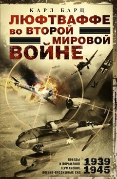 Обложка книги «Люфтваффе во Второй мировой войне. Победы и поражения германских военно-воздушных сил. 1939–1945 гг.» — Карл Барц