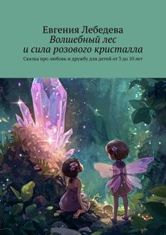 Обложка книги «Волшебный лес и сила розового кристалла. Сказка про любовь и дружбу для детей от 3 до 10 лет» — Евгения Лебедева