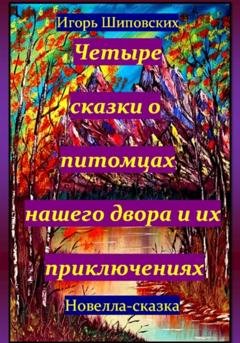 Обложка книги «Четыре сказки о питомцах нашего двора и их приключениях» — Игорь Дасиевич Шиповских