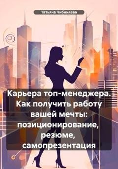 Обложка книги «Карьера топ-менеджера. Как получить работу вашей мечты: позиционирование, резюме, самопрезентация» — Татьяна Чибиняева