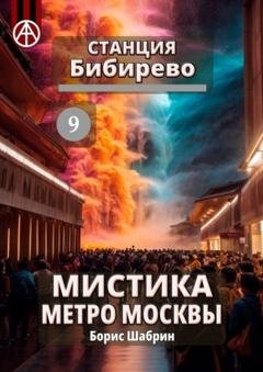 Обложка книги «Станция Бибирево 9. Мистика метро Москвы» — Борис Шабрин