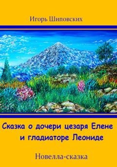Обложка книги «Сказка о дочери цезаря Елене и гладиаторе Леониде» — Игорь Дасиевич Шиповских