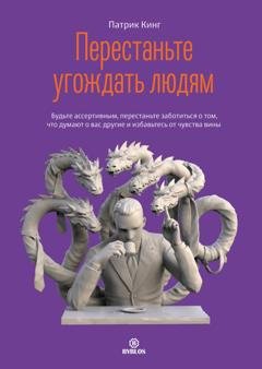 Обложка книги «Перестаньте угождать людям. Будьте ассертивным, перестаньте заботиться о том, что думают о вас другие, и избавьтесь от чувства вины» — Патрик Кинг