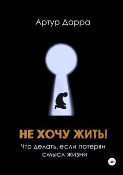 Обложка книги «Не хочу жить! Что делать, если потерян смысл жизни» — Артур Дарра