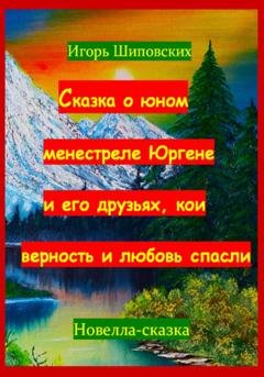 Обложка книги «Сказка о юном менестреле Юргене и его друзьях, кои верность и любовь спасли» — Игорь Дасиевич Шиповских