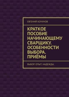 Обложка книги «Краткое пособие начинающему сварщику. Особенности выбора. Приёмы. выбор. опыт. надежды.» — Евгений Кочунов