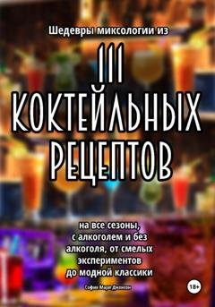 Обложка книги «Шедевры миксологии из 111 коктейльных рецептов на все сезоны, с алкоголем и без алкоголя, от смелых экспериментов до модной классики» — София Мари Джонсон