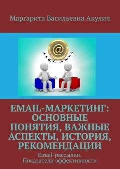Обложка книги «Email-маркетинг: основные понятия, важные аспекты, история, рекомендации. Email-рассылки. Показатели эффективности» — Маргарита Васильевна Акулич