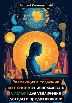 Обложка книги «Революция в создании контента: как использовать ChatGPT для увеличения дохода и продуктивности» — Виталий Александрович Гульчеев