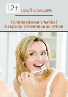 Обложка книги «Голливудская улыбка! Секреты отбеливания зубов» — Алексей Сабадырь