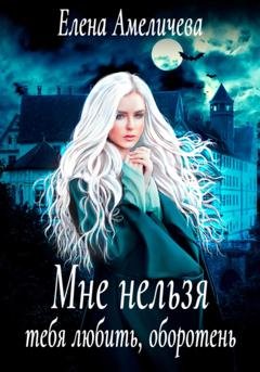 Обложка книги «Мне нельзя тебя любить, оборотень» — Елена Амеличева