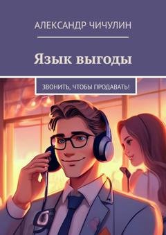 Обложка книги «Язык выгоды. Звонить, чтобы продавать!» — Александр Чичулин