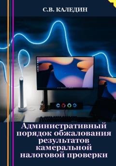 Обложка книги «Административный порядок обжалования результатов камеральной налоговой проверки» — Сергей Каледин