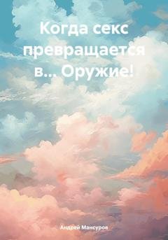 Обложка книги «Когда секс превращается в… Оружие!» — Андрей Арсланович Мансуров