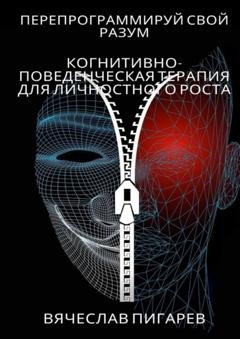 Обложка книги «Перепрограммируй свой разум: Когнитивно-поведенческая терапия для личностного роста» — Вячеслав Пигарев