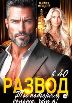 Обложка книги «Развод в 40. Ты потерял больше, чем я!» — Мария Мендес