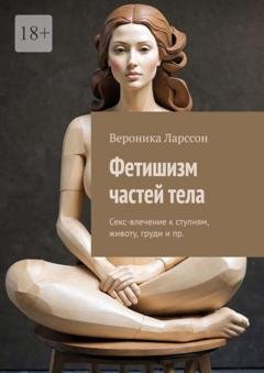 Обложка книги «Фетишизм частей тела. Секс-влечение к ступням, животу, груди и пр.» — Вероника Ларссон