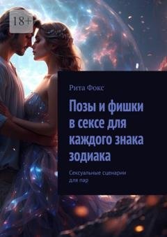Обложка книги «Позы и фишки в сексе для каждого знака зодиака. Сексуальные сценарии для пар» — Рита Фокс