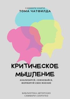 Обложка книги «Саммари книги Тома Чатфилда «Критическое мышление. Анализируй, сомневайся, формируй свое мнение»» — Ксения Сидоркина