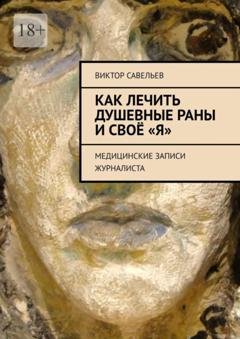 Обложка книги «Как лечить душевные раны и своё «Я». Медицинские записи журналиста» — Виктор Савельев