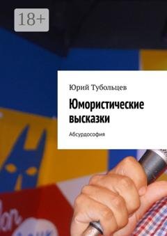 Обложка книги «Юмористические высказки. Абсурдософия» — Юрий Анатольевич Тубольцев