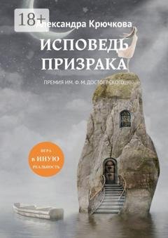 Обложка книги «Исповедь Призрака. Премия им. Ф. М. Достоевского. Игра в Иную Реальность» — Александра Крючкова