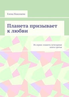 Обложка книги «Планета призывает к любви. Из серии: Планета лучезарная. Книга третья» — Елена Александровна Николаева