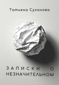 Обложка книги «Записки о незначительном» — Татьяна Суханова