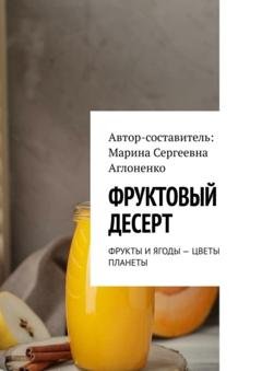 Обложка книги «Фруктовый десерт. Фрукты и ягоды – цветы планеты» — Марина Сергеевна Аглоненко